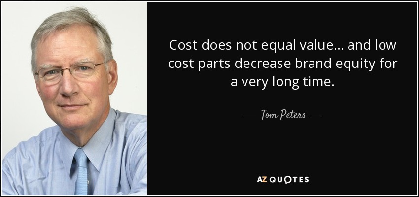 Cost does not equal value... and low cost parts decrease brand equity for a very long time. - Tom Peters