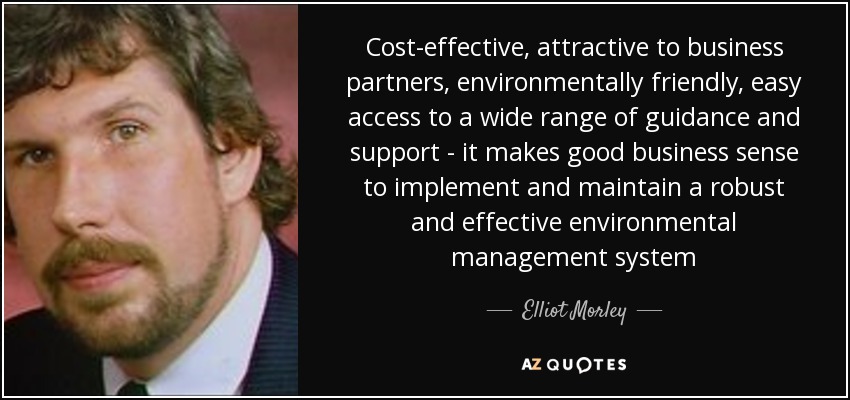 Cost-effective, attractive to business partners, environmentally friendly, easy access to a wide range of guidance and support - it makes good business sense to implement and maintain a robust and effective environmental management system - Elliot Morley