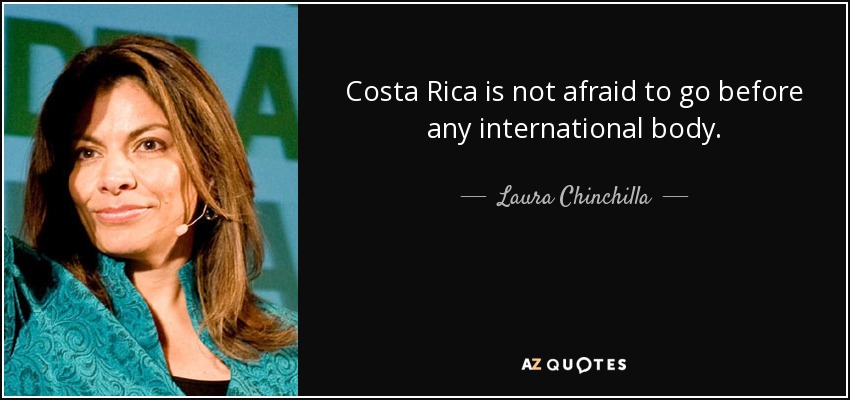 Costa Rica is not afraid to go before any international body. - Laura Chinchilla