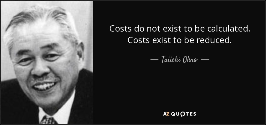 Costs do not exist to be calculated. Costs exist to be reduced. - Taiichi Ohno