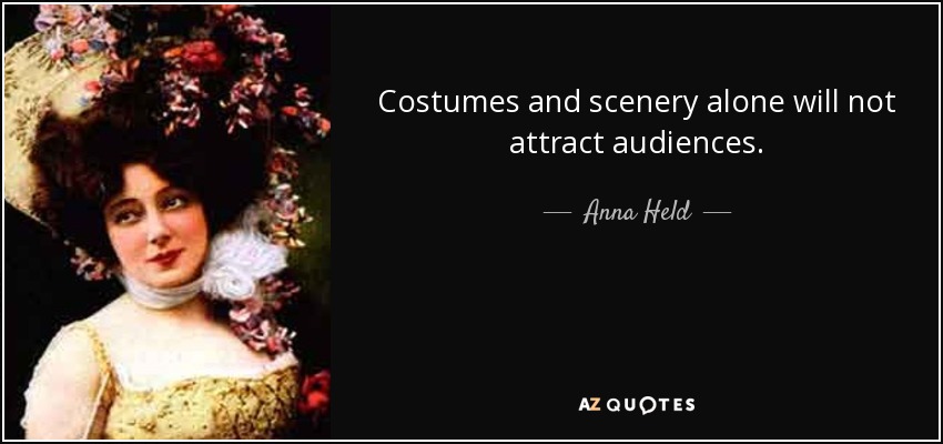 Costumes and scenery alone will not attract audiences. - Anna Held