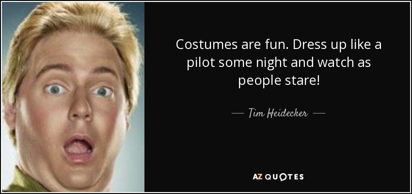 Costumes are fun. Dress up like a pilot some night and watch as people stare! - Tim Heidecker