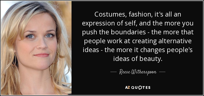Costumes, fashion, it's all an expression of self, and the more you push the boundaries - the more that people work at creating alternative ideas - the more it changes people's ideas of beauty. - Reese Witherspoon