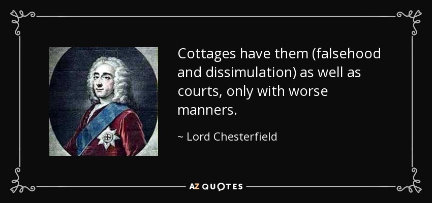 Cottages have them (falsehood and dissimulation) as well as courts, only with worse manners. - Lord Chesterfield