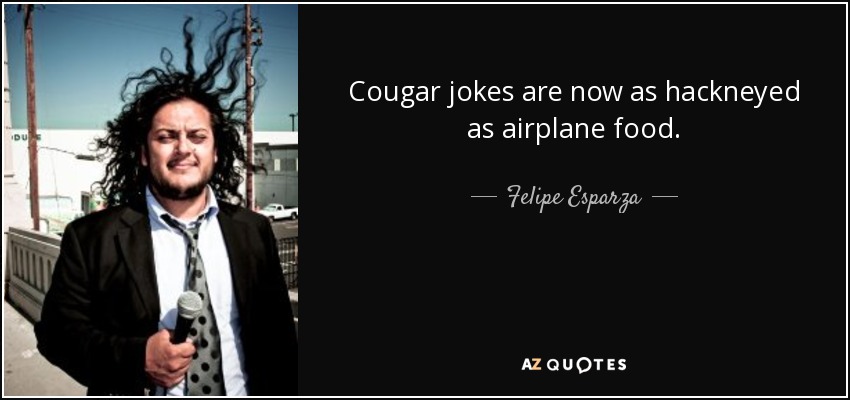 Cougar jokes are now as hackneyed as airplane food. - Felipe Esparza