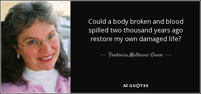 Could a body broken and blood spilled two thousand years ago restore my own damaged life? - Frederica Mathewes-Green