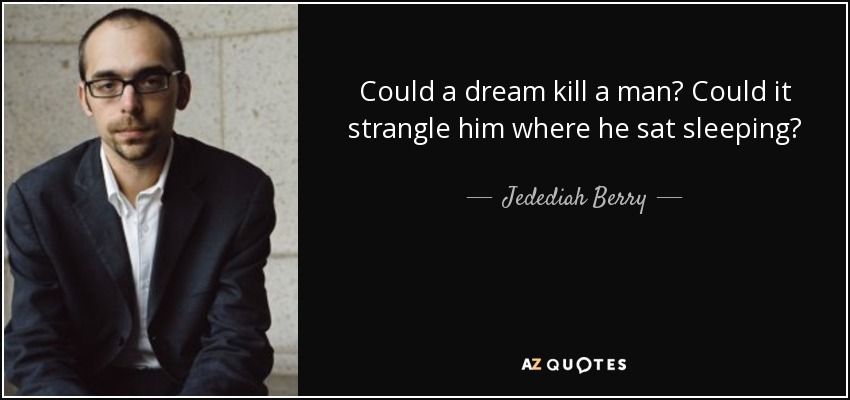Could a dream kill a man? Could it strangle him where he sat sleeping? - Jedediah Berry