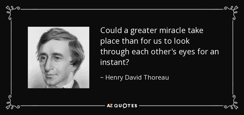 Could a greater miracle take place than for us to look through each other's eyes for an instant? - Henry David Thoreau