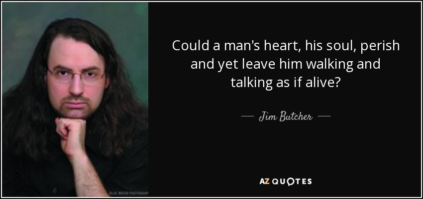 Could a man's heart, his soul, perish and yet leave him walking and talking as if alive? - Jim Butcher