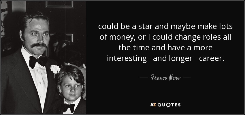 could be a star and maybe make lots of money, or I could change roles all the time and have a more interesting - and longer - career. - Franco Nero