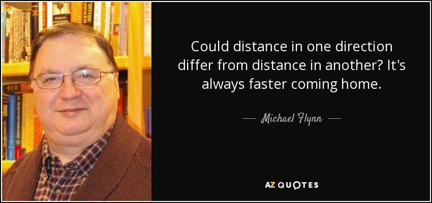 Could distance in one direction differ from distance in another? It's always faster coming home. - Michael Flynn