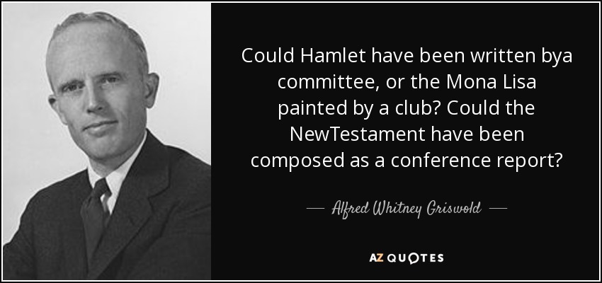 Could Hamlet have been written bya committee, or the Mona Lisa painted by a club? Could the NewTestament have been composed as a conference report? - Alfred Whitney Griswold