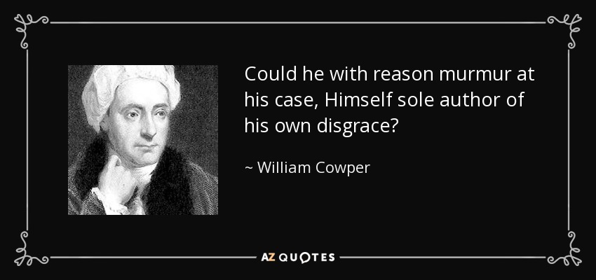 Could he with reason murmur at his case, Himself sole author of his own disgrace? - William Cowper