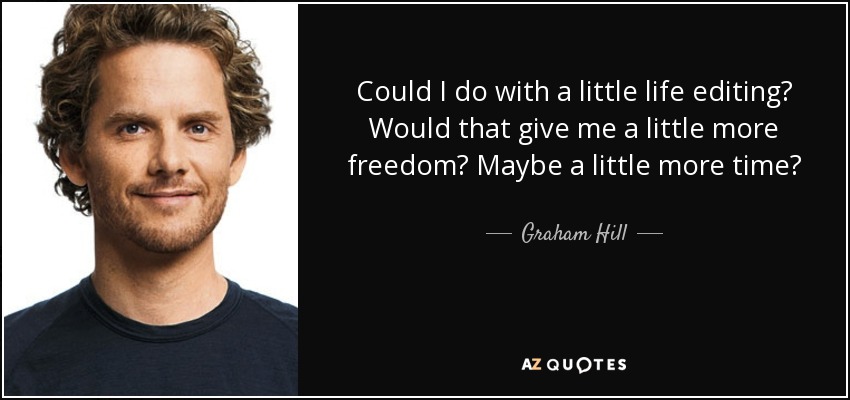 Could I do with a little life editing? Would that give me a little more freedom? Maybe a little more time? - Graham Hill