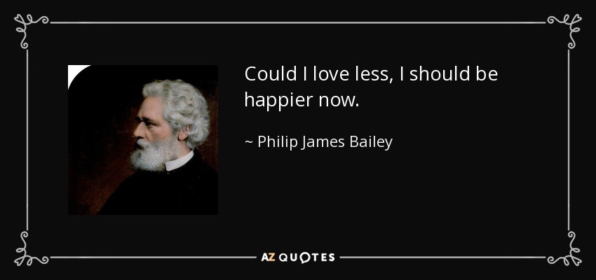 Could I love less, I should be happier now. - Philip James Bailey