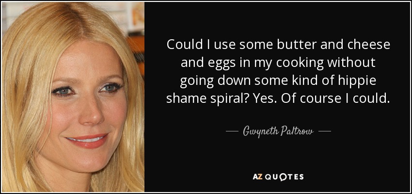 Could I use some butter and cheese and eggs in my cooking without going down some kind of hippie shame spiral? Yes. Of course I could. - Gwyneth Paltrow
