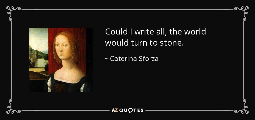 Could I write all, the world would turn to stone. - Caterina Sforza
