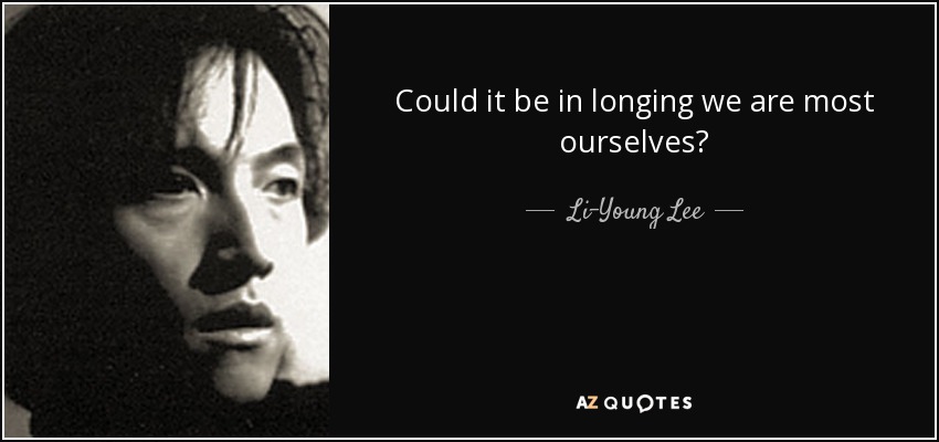 Could it be in longing we are most ourselves? - Li-Young Lee
