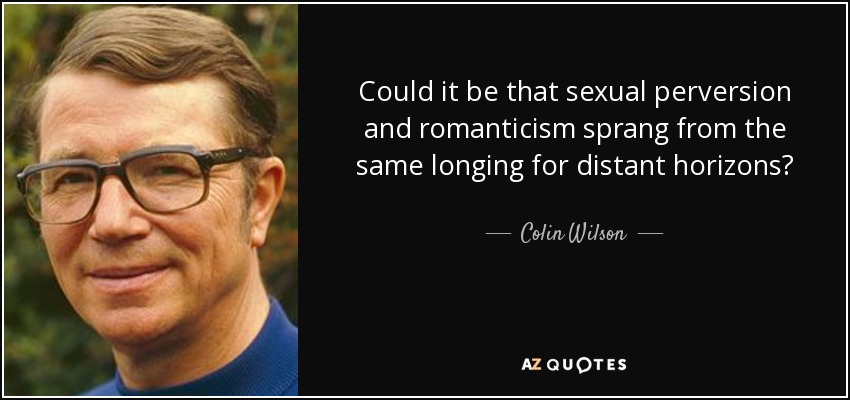 Could it be that sexual perversion and romanticism sprang from the same longing for distant horizons? - Colin Wilson