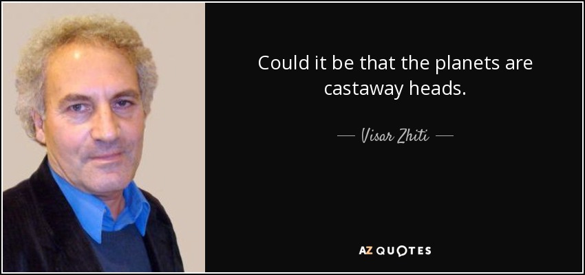 Could it be that the planets are castaway heads. - Visar Zhiti