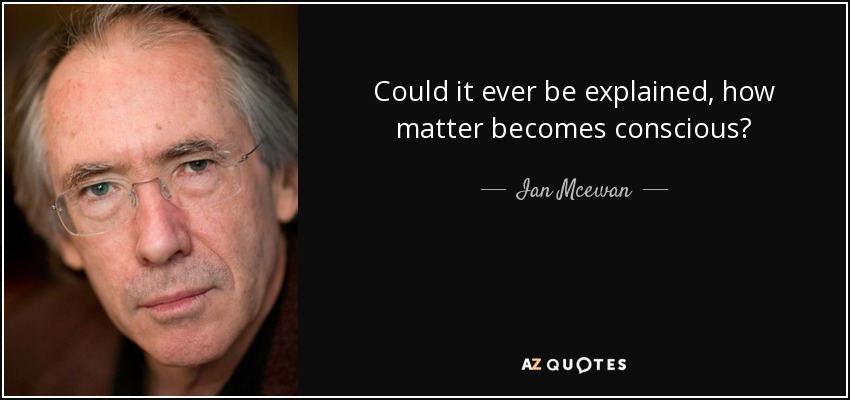 Could it ever be explained, how matter becomes conscious? - Ian Mcewan