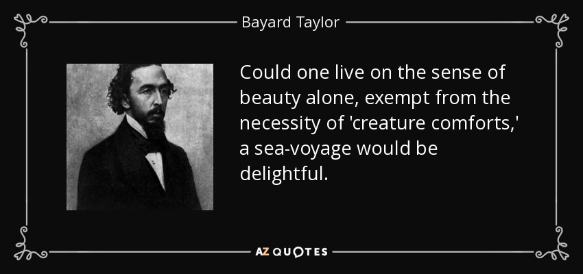 Could one live on the sense of beauty alone, exempt from the necessity of 'creature comforts,' a sea-voyage would be delightful. - Bayard Taylor