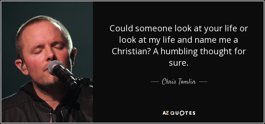 Could someone look at your life or look at my life and name me a Christian? A humbling thought for sure. - Chris Tomlin