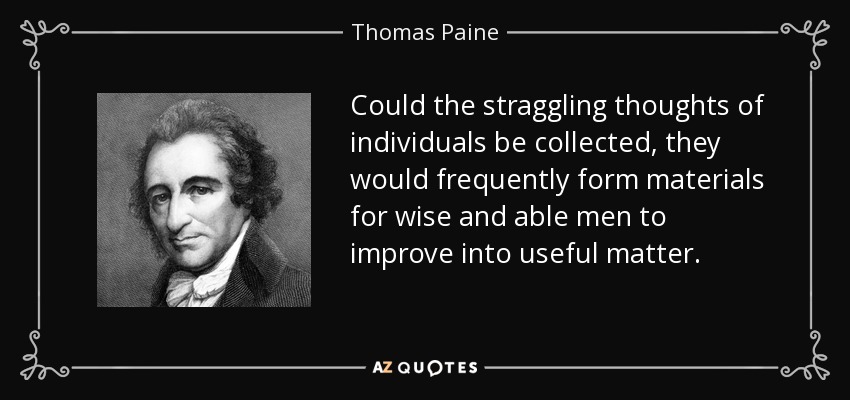 Could the straggling thoughts of individuals be collected, they would frequently form materials for wise and able men to improve into useful matter. - Thomas Paine