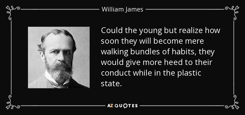 Could the young but realize how soon they will become mere walking bundles of habits, they would give more heed to their conduct while in the plastic state. - William James