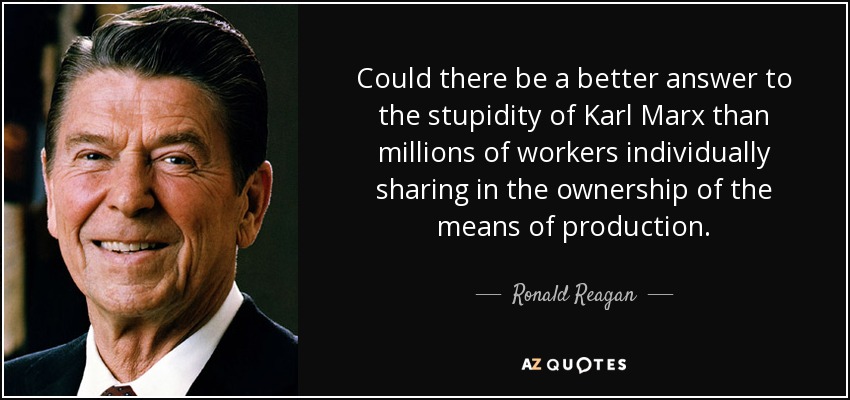 Could there be a better answer to the stupidity of Karl Marx than millions of workers individually sharing in the ownership of the means of production. - Ronald Reagan