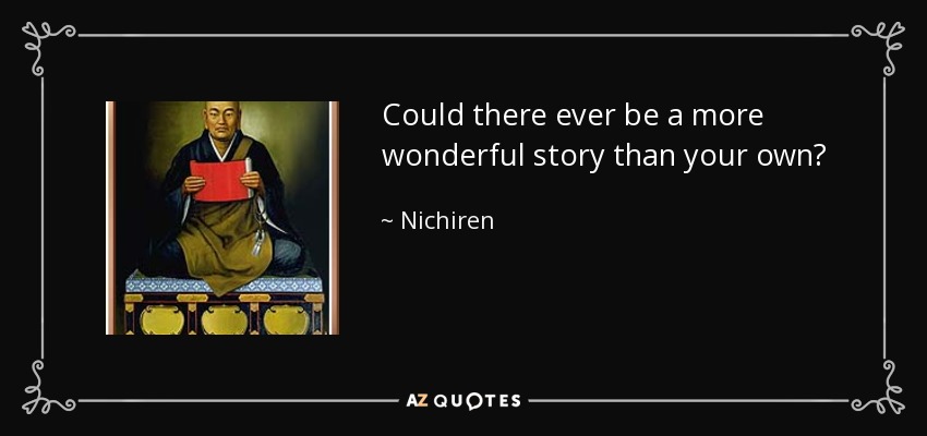 Could there ever be a more wonderful story than your own? - Nichiren