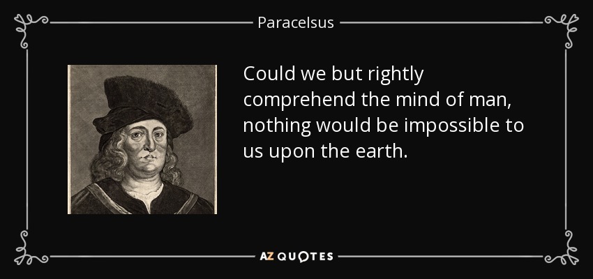 Could we but rightly comprehend the mind of man, nothing would be impossible to us upon the earth. - Paracelsus