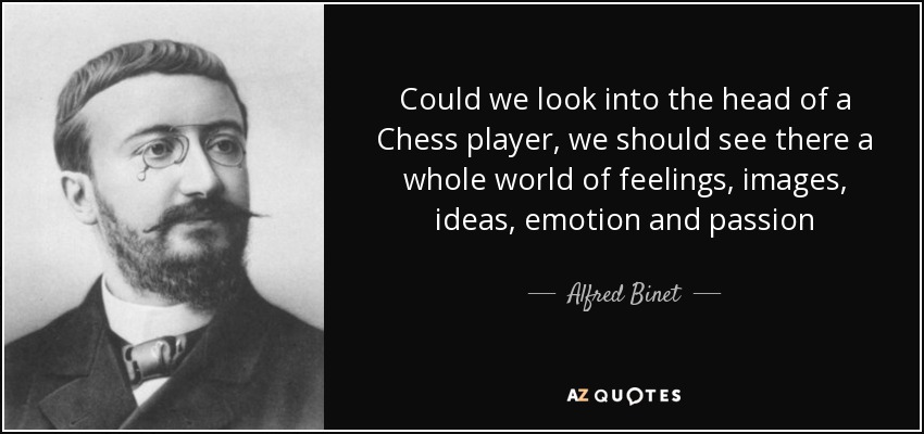Could we look into the head of a Chess player, we should see there a whole world of feelings, images, ideas, emotion and passion - Alfred Binet