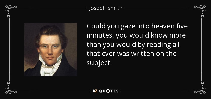 Could you gaze into heaven five minutes, you would know more than you would by reading all that ever was written on the subject. - Joseph Smith, Jr.