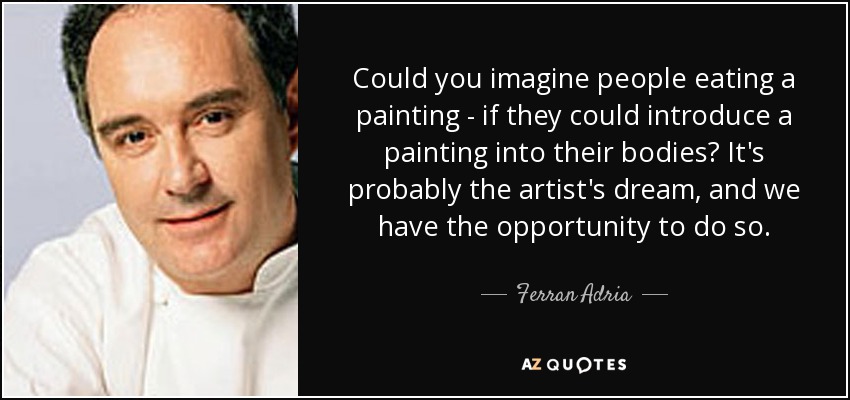 Could you imagine people eating a painting - if they could introduce a painting into their bodies? It's probably the artist's dream, and we have the opportunity to do so. - Ferran Adria