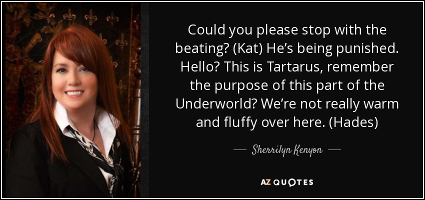 Could you please stop with the beating? (Kat) He’s being punished. Hello? This is Tartarus, remember the purpose of this part of the Underworld? We’re not really warm and fluffy over here. (Hades) - Sherrilyn Kenyon
