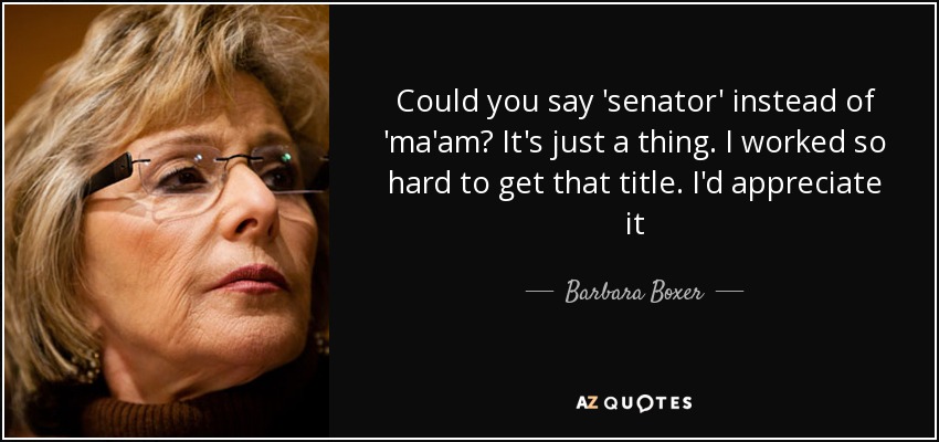 Could you say 'senator' instead of 'ma'am? It's just a thing. I worked so hard to get that title. I'd appreciate it - Barbara Boxer