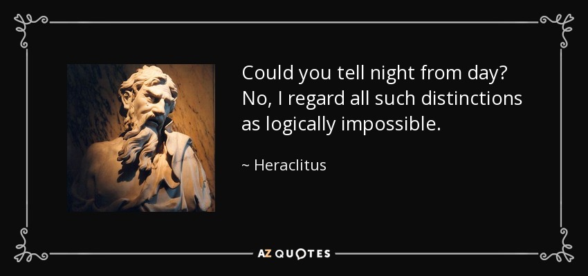 Could you tell night from day? No, I regard all such distinctions as logically impossible. - Heraclitus