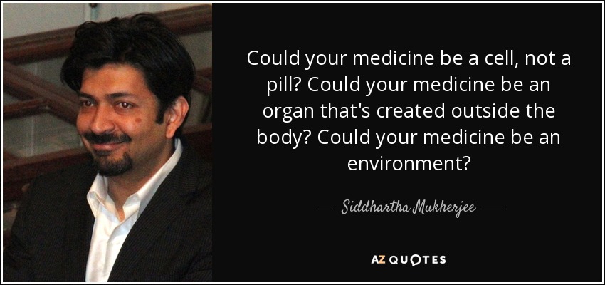 Could your medicine be a cell, not a pill? Could your medicine be an organ that's created outside the body? Could your medicine be an environment? - Siddhartha Mukherjee