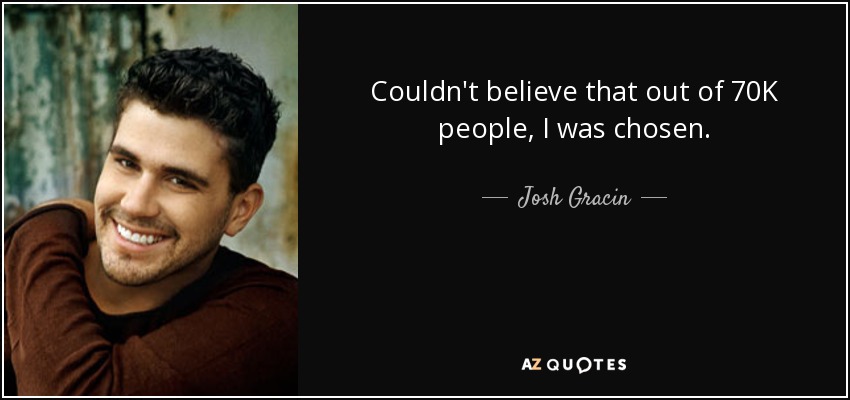 Couldn't believe that out of 70K people, I was chosen. - Josh Gracin