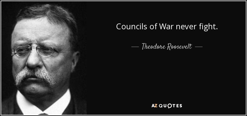 Councils of War never fight. - Theodore Roosevelt