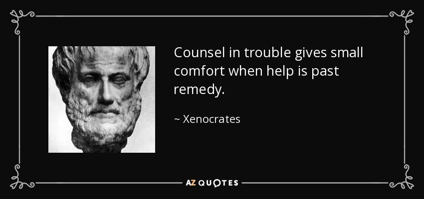 Counsel in trouble gives small comfort when help is past remedy. - Xenocrates