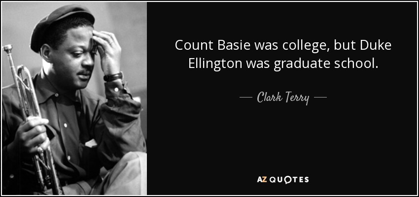 Count Basie was college, but Duke Ellington was graduate school. - Clark Terry