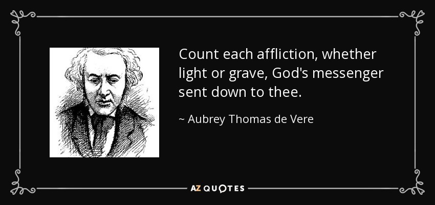 Count each affliction, whether light or grave, God's messenger sent down to thee. - Aubrey Thomas de Vere