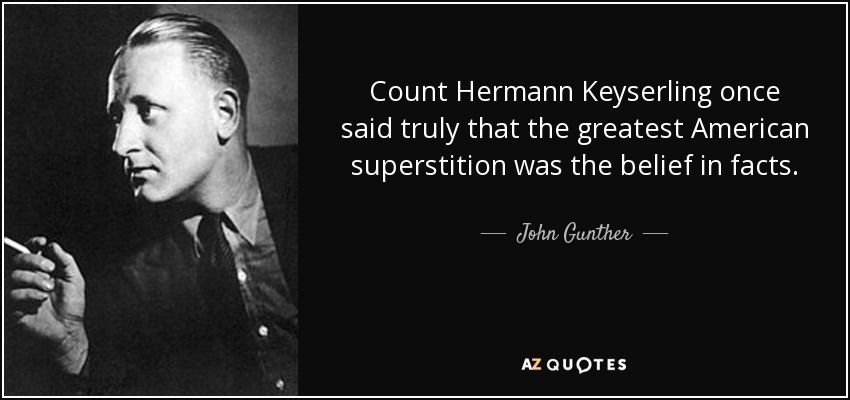 Count Hermann Keyserling once said truly that the greatest American superstition was the belief in facts. - John Gunther