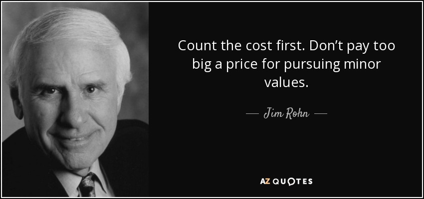 Count the cost first. Don’t pay too big a price for pursuing minor values. - Jim Rohn