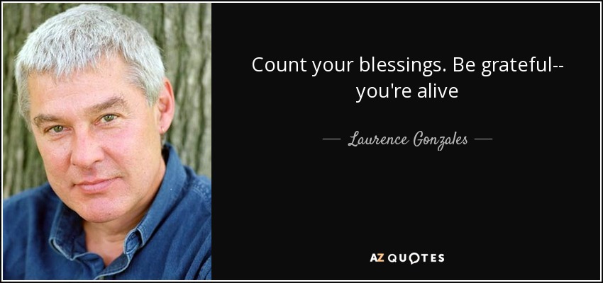 Count your blessings. Be grateful-- you're alive - Laurence Gonzales