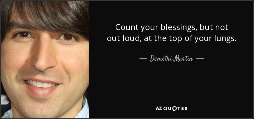 Count your blessings, but not out-loud, at the top of your lungs. - Demetri Martin