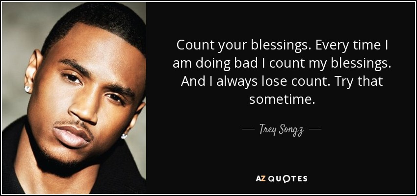 Count your blessings. Every time I am doing bad I count my blessings. And I always lose count. Try that sometime. - Trey Songz
