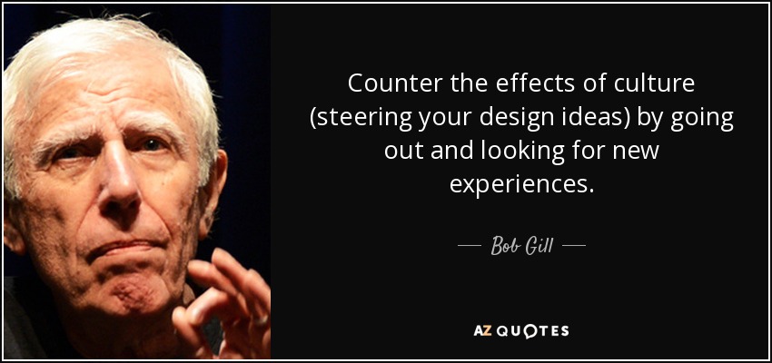 Counter the effects of culture (steering your design ideas) by going out and looking for new experiences. - Bob Gill